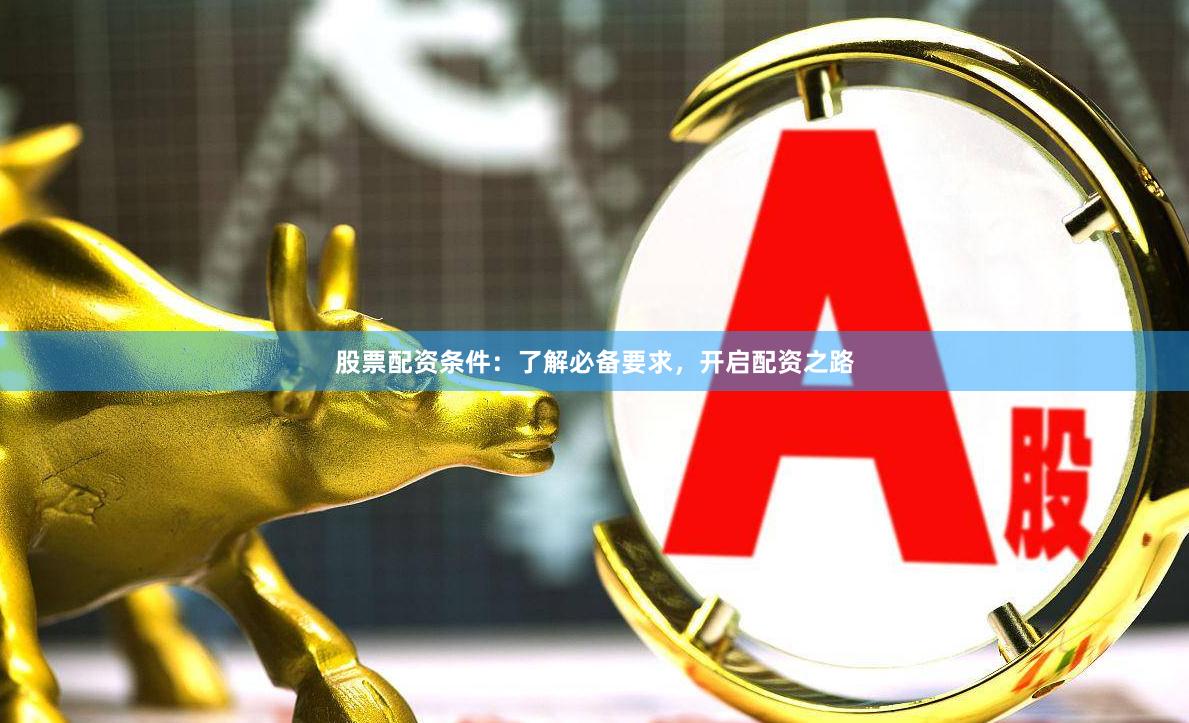 股票配资条件：了解必备要求，开启配资之路