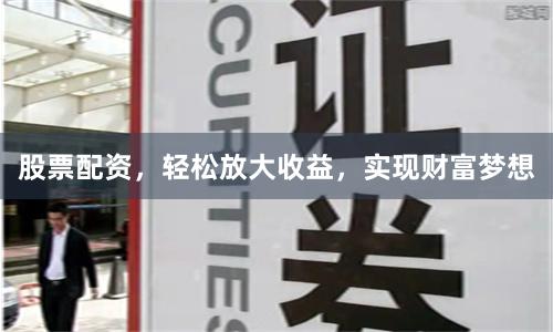 股票配资，轻松放大收益，实现财富梦想