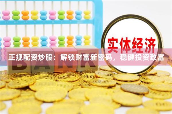 正规配资炒股：解锁财富新密码，稳健投资致富