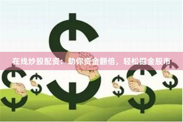在线炒股配资：助你资金翻倍，轻松掘金股市