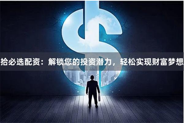 拾必选配资：解锁您的投资潜力，轻松实现财富梦想