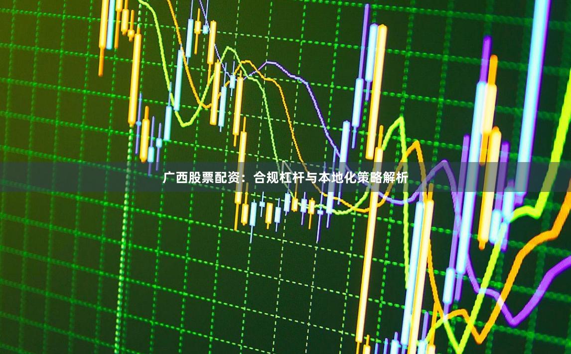 广西股票配资：合规杠杆与本地化策略解析