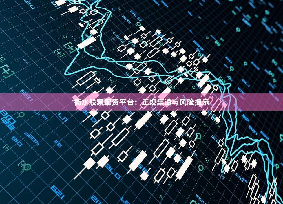 衡水股票配资平台：正规渠道与风险提示