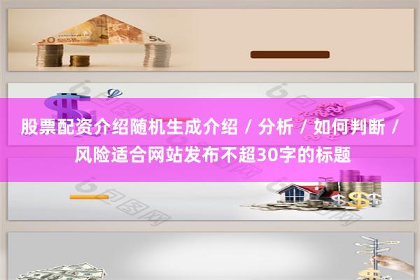股票配资介绍随机生成介绍 / 分析 / 如何判断 / 风险适合网站发布不超30字的标题