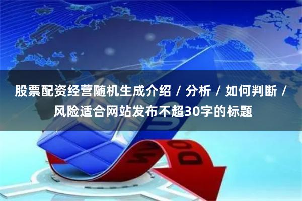 股票配资经营随机生成介绍 / 分析 / 如何判断 / 风险适合网站发布不超30字的标题