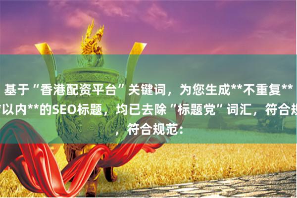 基于“香港配资平台”关键词，为您生成**不重复**且**以内**的SEO标题，均已去除“标题党”词汇，符合规范：